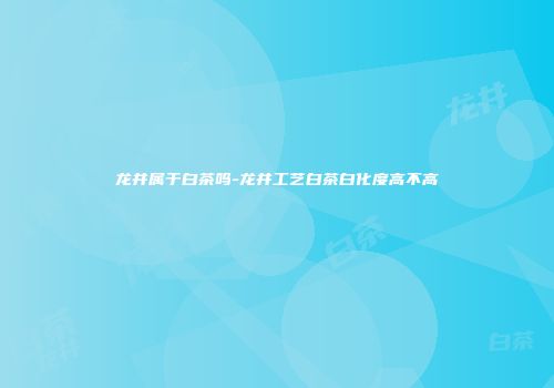 龙井属于白茶吗-龙井工艺白茶白化度高不高
