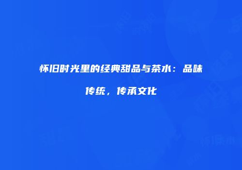 怀旧时光里的经典甜品与茶水：品味传统，传承文化