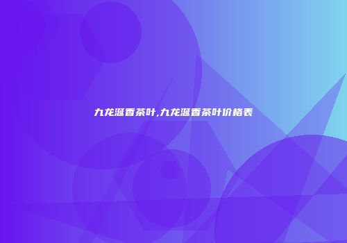 九龙涎香茶叶,九龙涎香茶叶价格表