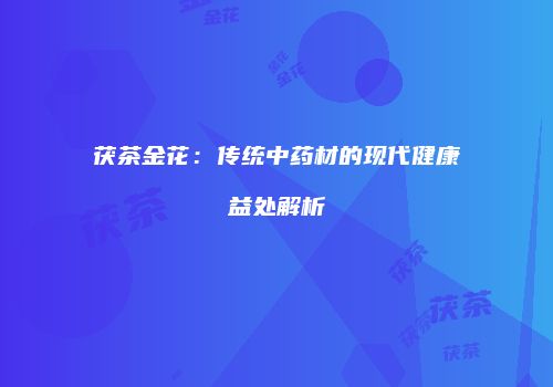茯茶金花：传统中药材的现代健康益处解析