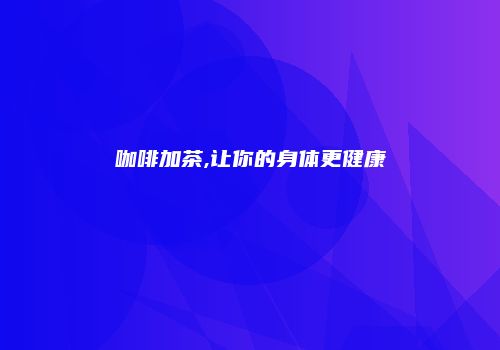 咖啡加茶,让你的身体更健康