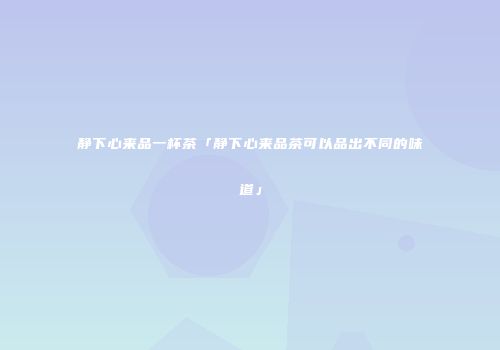 静下心来品一杯茶「静下心来品茶可以品出不同的味道」