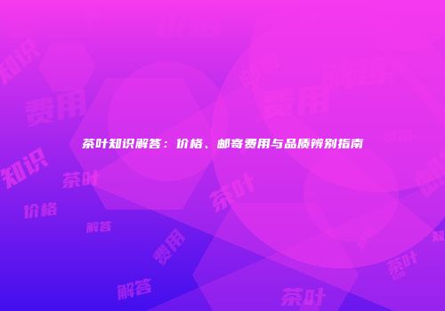 茶叶知识解答：价格、邮寄费用与品质辨别指南