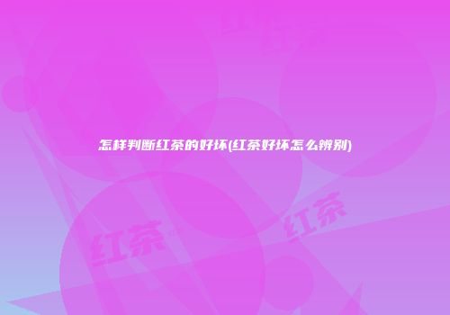 怎样判断红茶的好坏(红茶好坏怎么辨别)