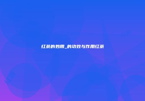 红茶的妙用_的功效与作用红茶