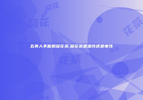 五类人不能喝菊花茶,菊花茶是温性还是寒性