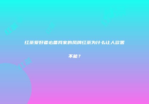 红茶爱好者必备我家的凤牌红茶为什么让人欲罢不能？