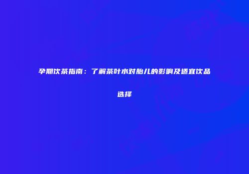 孕期饮茶指南：了解茶叶水对胎儿的影响及适宜饮品选择