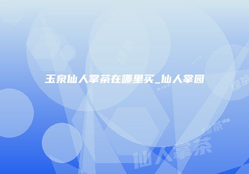 玉泉仙人掌茶在哪里买_仙人掌园