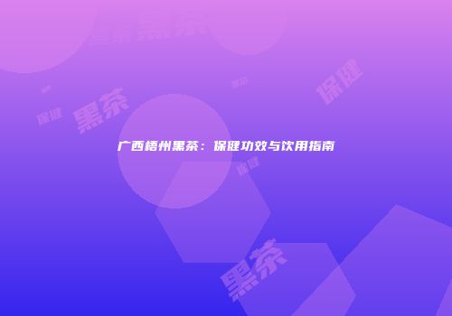 广西梧州黑茶：保健功效与饮用指南