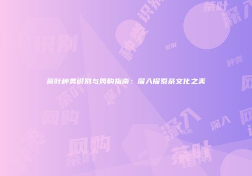 茶叶种类识别与网购指南：深入探索茶文化之美