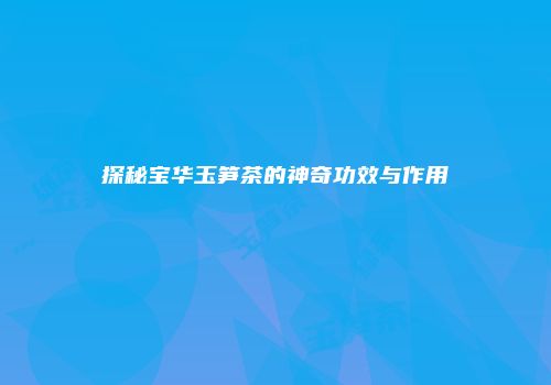 探秘宝华玉笋茶的神奇功效与作用