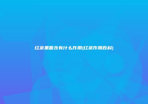 红茶里面含有什么作用(红茶作用百科)
