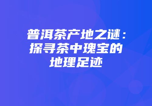 普洱茶产地之谜：探寻茶中瑰宝的地理足迹