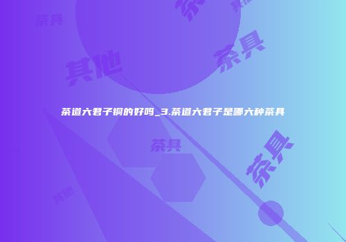 茶道六君子铜的好吗_3.茶道六君子是哪六种茶具