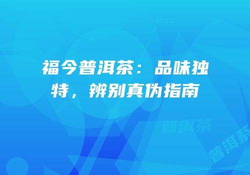 福今普洱茶：品味独特，辨别真伪指南
