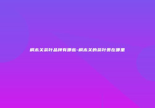 桐木关茶叶品牌有哪些-桐木关的茶叶贵在哪里