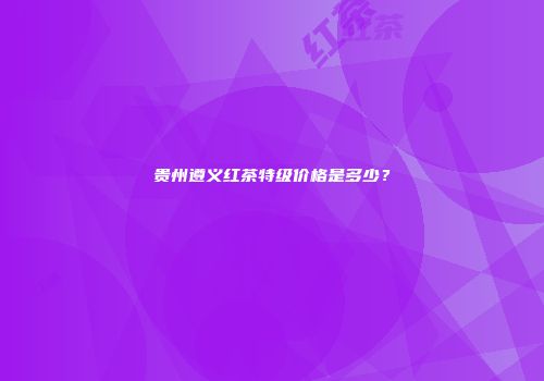 贵州遵义红茶特级价格是多少？