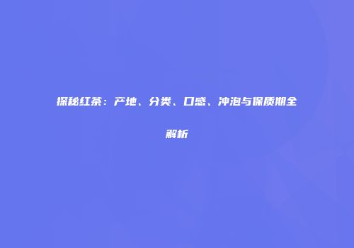探秘红茶：产地、分类、口感、冲泡与保质期全解析