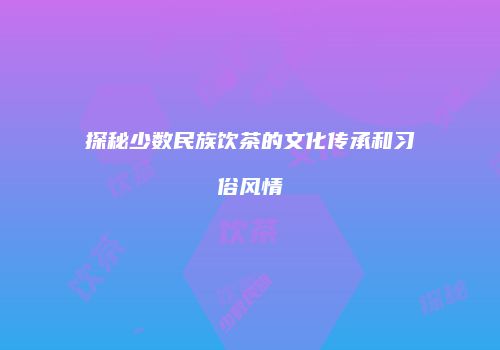 探秘少数民族饮茶的文化传承和习俗风情
