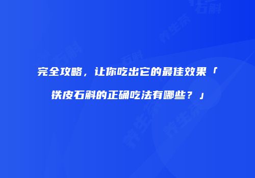 完全攻略，让你吃出它的最佳效果「铁皮石斛的正确吃法有哪些？」