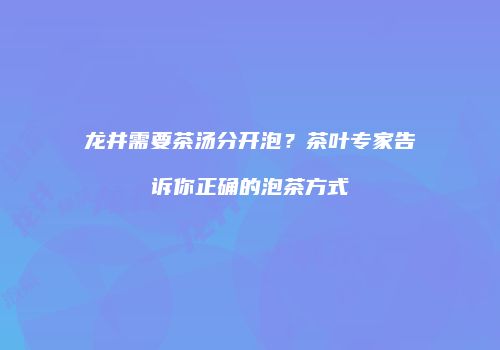 龙井需要茶汤分开泡？茶叶专家告诉你正确的泡茶方式