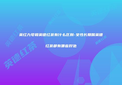 英红九号和英德红茶有什么区别-女性长期喝英德红茶都有哪些好处
