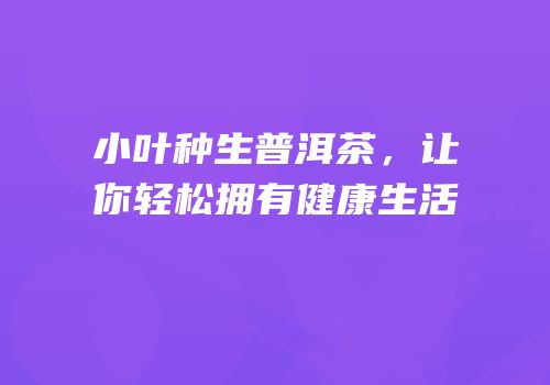 小叶种生普洱茶，让你轻松拥有健康生活
