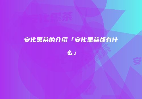 安化黑茶的介绍「安化黑茶都有什么」