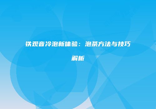 铁观音冷泡新体验：泡茶方法与技巧解析