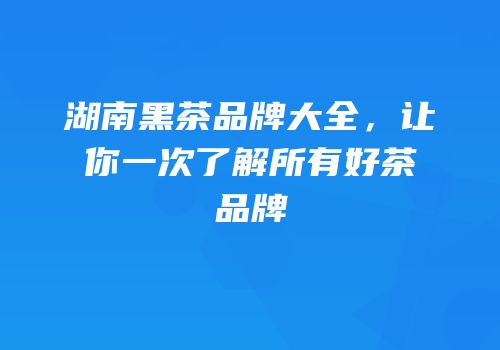 湖南黑茶品牌大全，让你一次了解所有好茶品牌
