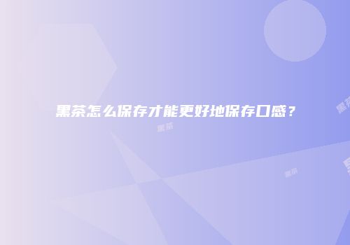 黑茶怎么保存才能更好地保存口感？
