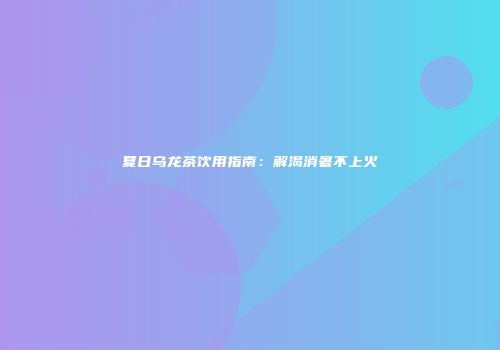 夏日乌龙茶饮用指南：解渴消暑不上火