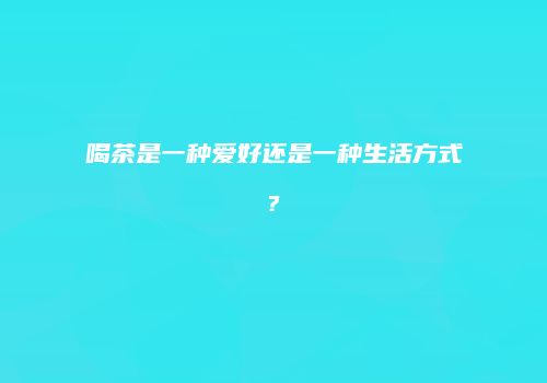喝茶是一种爱好还是一种生活方式?