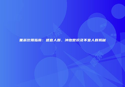 黑茶饮用指南：适宜人群、冲泡常识及不宜人群揭秘