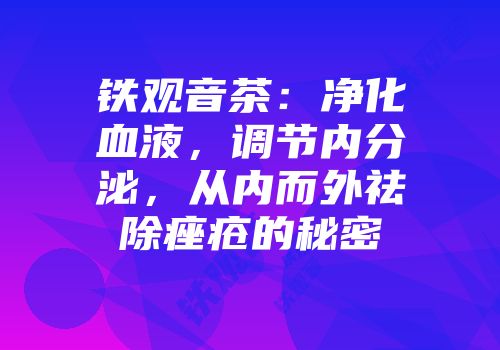 铁观音茶：净化血液，调节内分泌，从内而外祛除痤疮的秘密