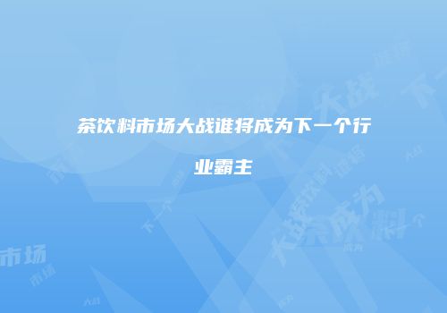 茶饮料市场大战谁将成为下一个行业霸主