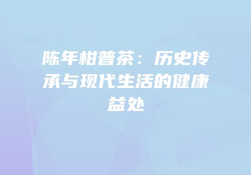陈年柑普茶：历史传承与现代生活的健康益处