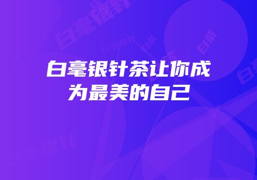 白毫银针茶让你成为最美的自己
