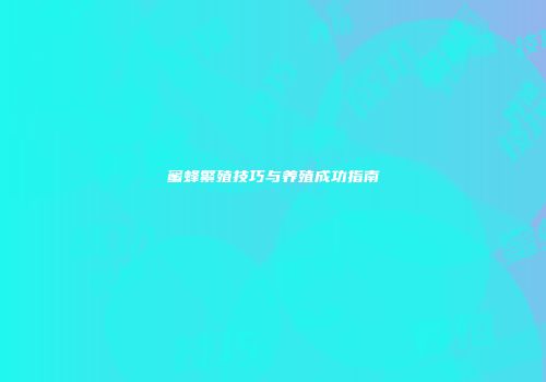 蜜蜂繁殖技巧与养殖成功指南