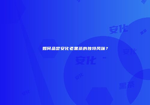 如何品尝安化老黑茶的独特风味？