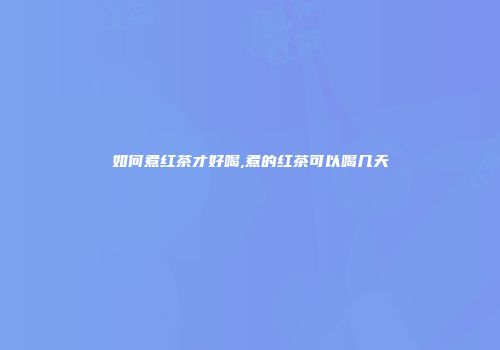 如何煮红茶才好喝,煮的红茶可以喝几天