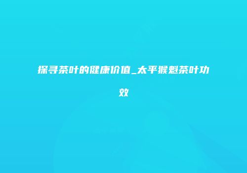 探寻茶叶的健康价值_太平猴魁茶叶功效