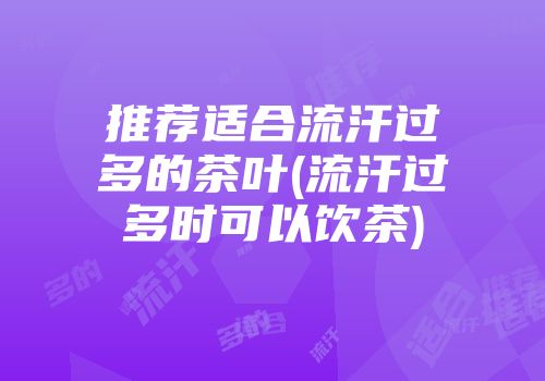 推荐适合流汗过多的茶叶(流汗过多时可以饮茶)