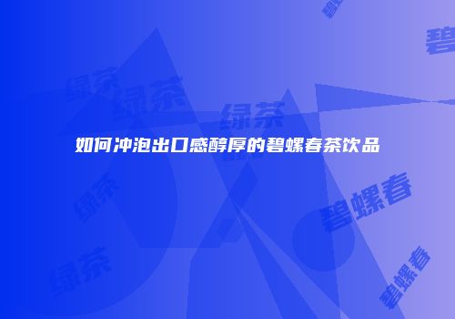 如何冲泡出口感醇厚的碧螺春茶饮品