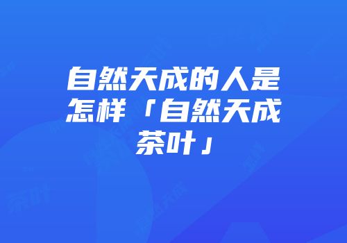 自然天成的人是怎样「自然天成茶叶」