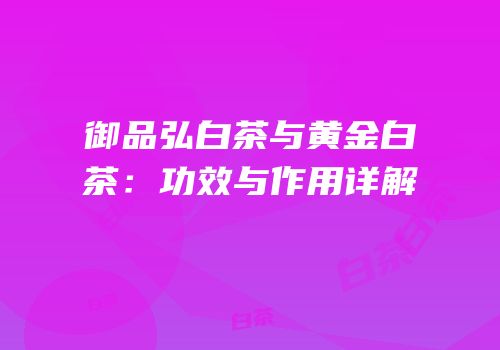 御品弘白茶与黄金白茶：功效与作用详解