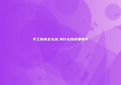 手工炒茶怎么炒,为什么炒茶要用手