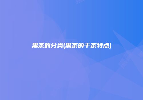 黑茶的分类(黑茶的干茶特点)
