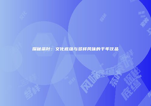 探秘茶叶：文化底蕴与多样风味的千年饮品